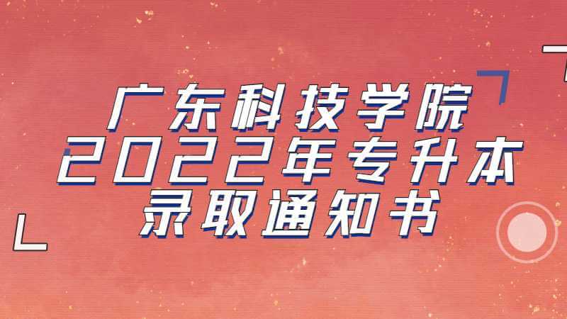 广东科技学院2022年专升本录取通知书发送啦！