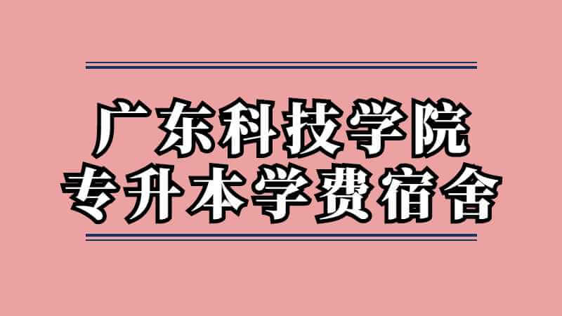 广东科技学院专升本学费、宿舍情况介绍