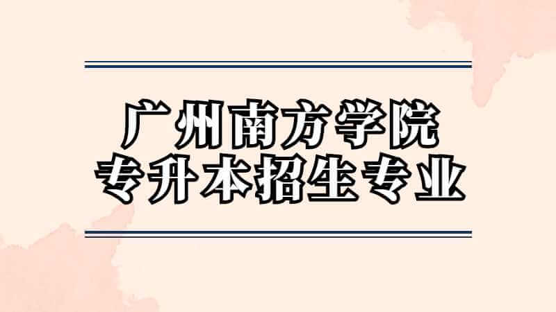 广州南方学院专升本近三年招生专业变化（2020~2022）