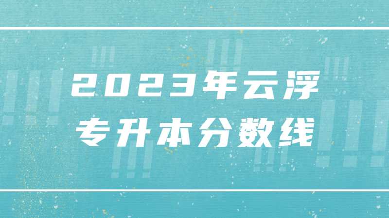 2023年云浮专升本分数线是多少？