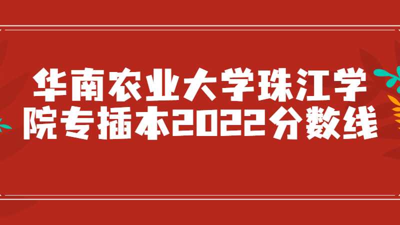 华南农业大学珠江学院专插本2022分数线多少？