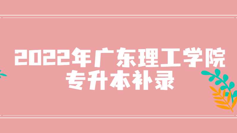 广东理工学院专升本2022年补录名单是什么？