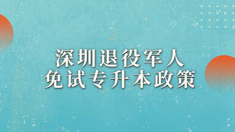 深圳退役军人免试专升本政策有哪些？