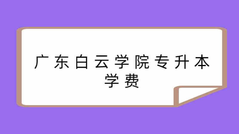 2023年广东白云学院专升本学费是多少？