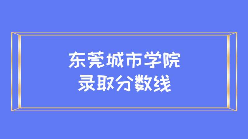 东莞城市学院录取分数线多少？（2021~2022）