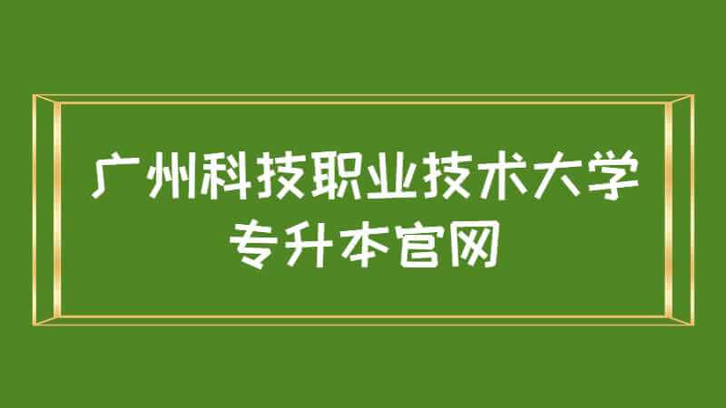 广州科技职业技术大学专升本官网是什么？
