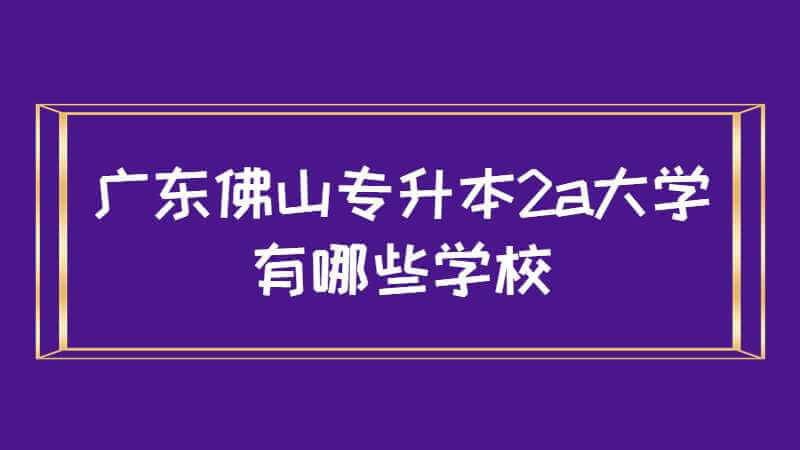 广东佛山专升本2a大学有哪些学校？