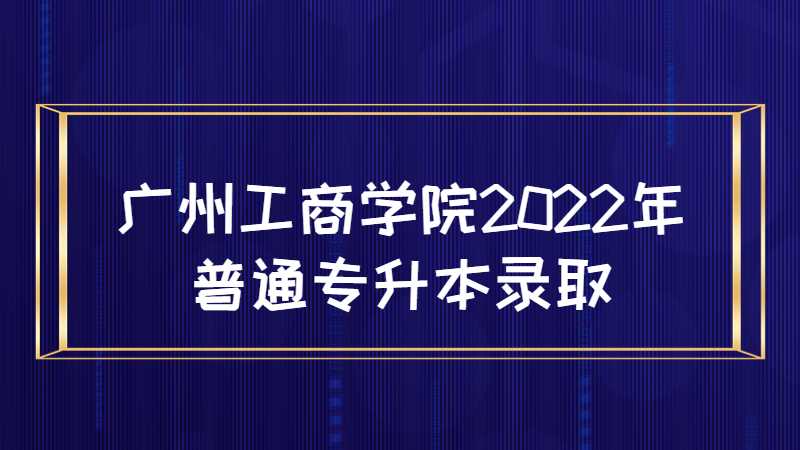 广州工商学院2022年普通专升本录取