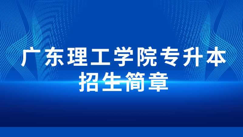 广东理工学院专升本招生简章是什么？