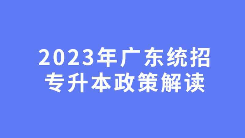 2023年广东统招专升本政策解读是什么？