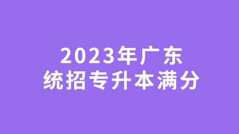 2023年广东统招专升本满分多少？