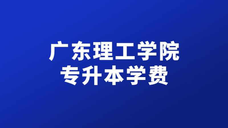 广东理工学院专升本学费多少钱一年?