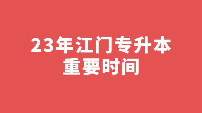 23年专插本生必看!江门专升本重要时间点预测！