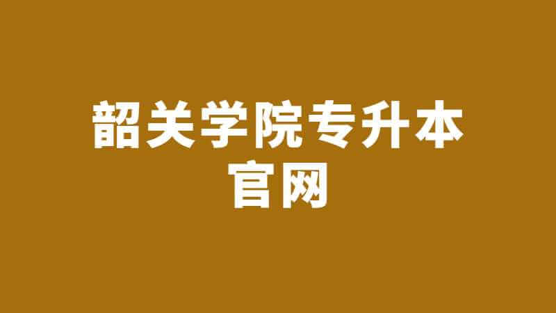 2023年韶关学院专升本官网入口是什么？