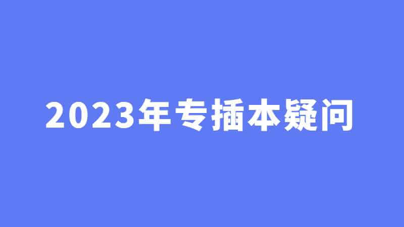 2023年专插本考生必看！汇总专插本疑问!
