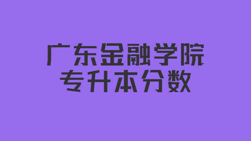 广东金融学院专升本分数多少？（2021~2022）