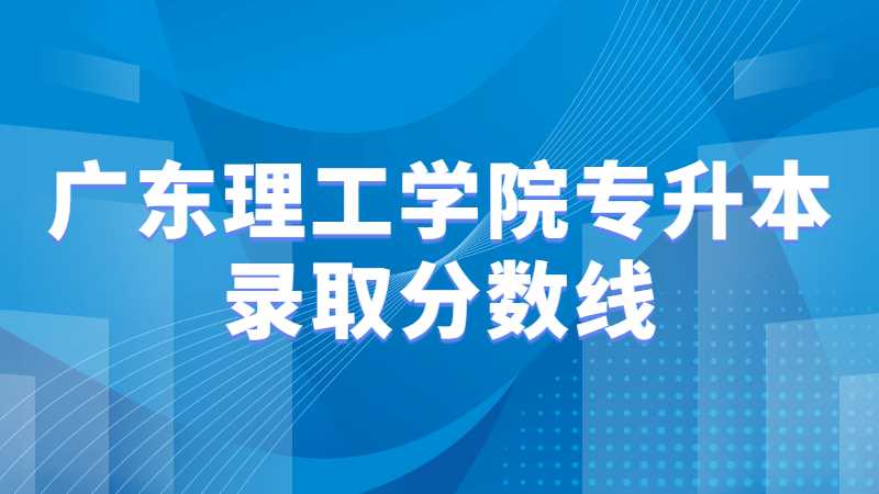 广东理工学院专升本录取分数线多少？（2021~2022）