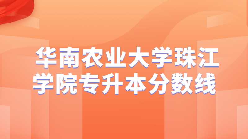  华南农业大学珠江学院专升本分数线多少？（2021~2020）