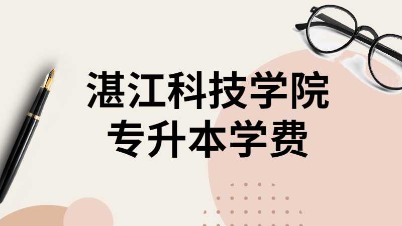 湛江科技学院专升本学费多少？（2021~2022）