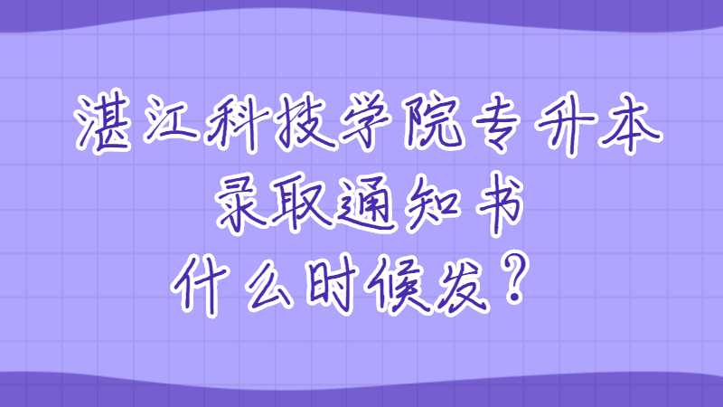 湛江科技学院专升本录取通知书什么时候发？