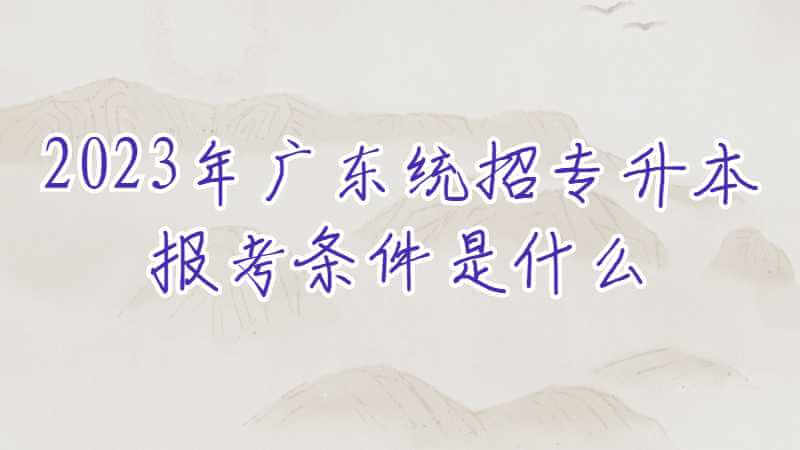 2023年广东统招专升本报考条件是什么？