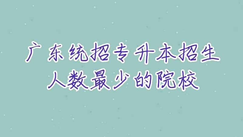 广东统招专升本招生人数最少的院校是哪些？