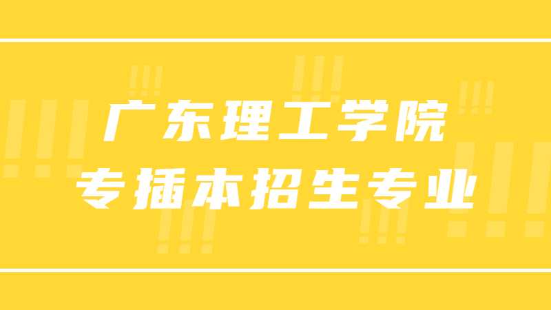 广东理工学院专插本招生专业有哪些？（2021~2022汇总）