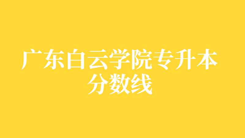 广东白云学院专升本分数线是多少？（2021~2022）