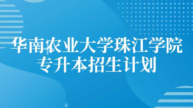 华南农业大学珠江学院专升本招生计划