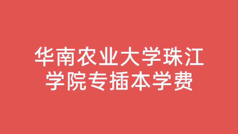 华南农业大学珠江学院专插本学费是多少？（2022~2021）