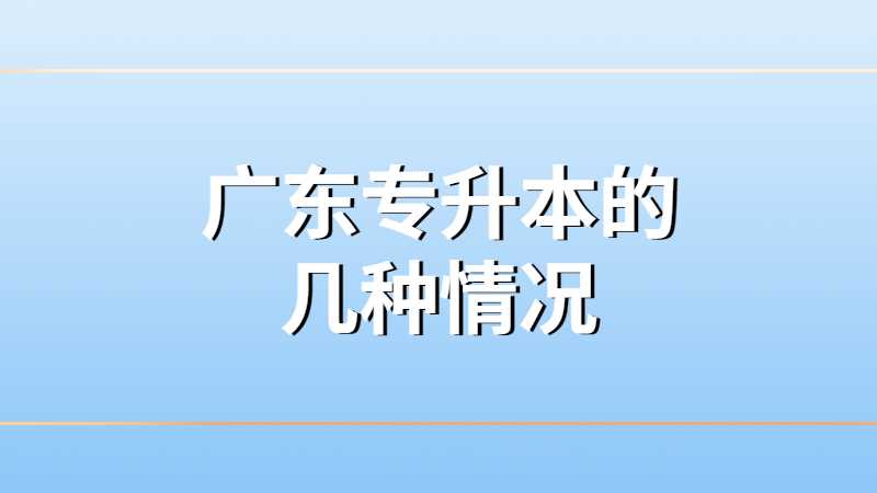 广东专升本的几种情况！带你了解！