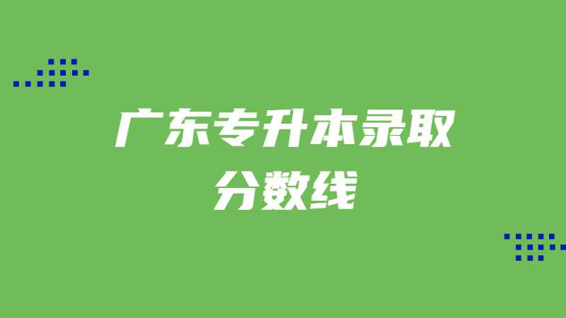 广东专升本录取分数线在310—350分的专业汇总2022！pg
