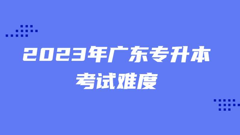 2023年广东专升本考试难度会变大吗？原因分析！