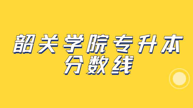 韶关学院专升本分数线多少？（2022~2021）