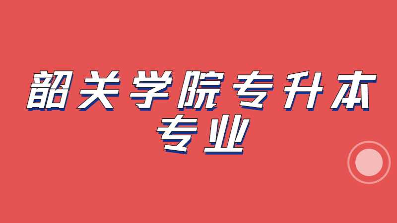 韶关学院专升本专业有哪些？（2022~2021）