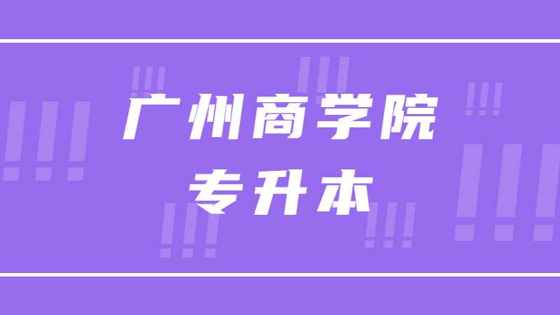 广州商学院专升本2022及入学通知啦！