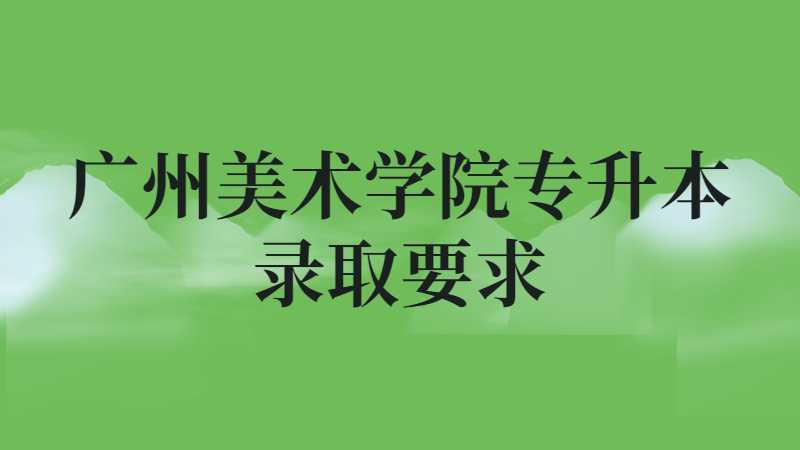 广州美术学院专升本录取要求是什么？（2022~2021）