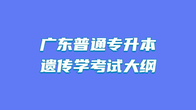 2022年广东普通专升本遗传学考试大纲