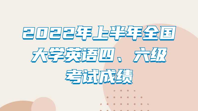 2022年上半年全国大学英语四、六级考试成绩即将公布