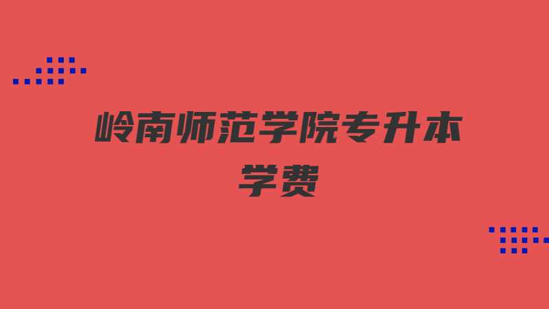 岭南师范学院专升本学费多少？（2022~2021）