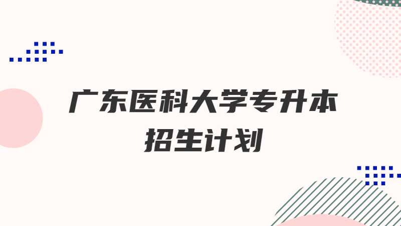 广东医科大学专升本招生计划多少？（2022~2021）