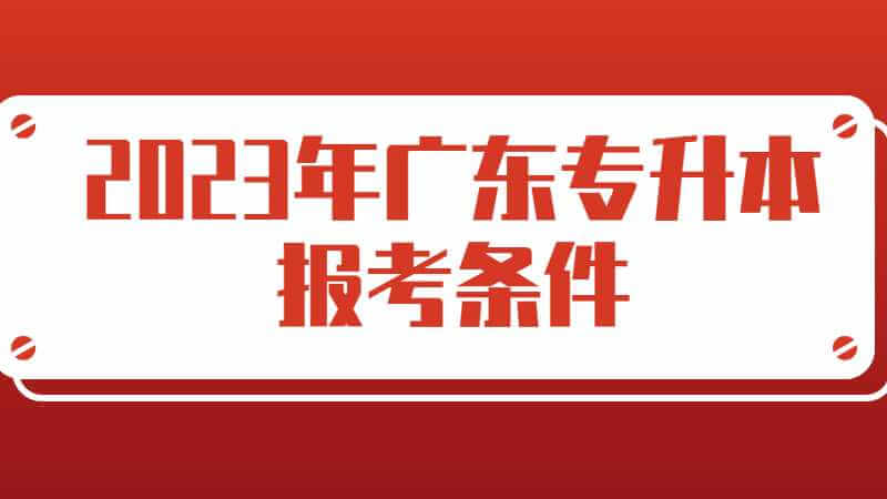 2023年广东专升本报考条件是什么？