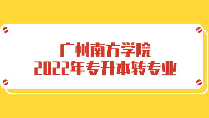 官方发布!广州南方学院2022年专升本入学后可申请转专业!