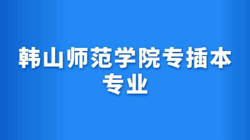 韩山师范学院专插本专业2022有哪些？