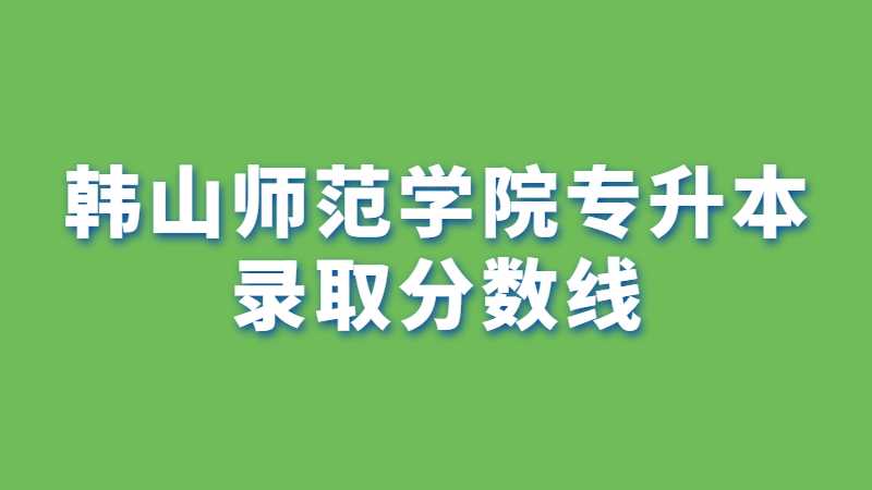 韩山师范学院专插本分数线高吗？（2022~2021汇总）