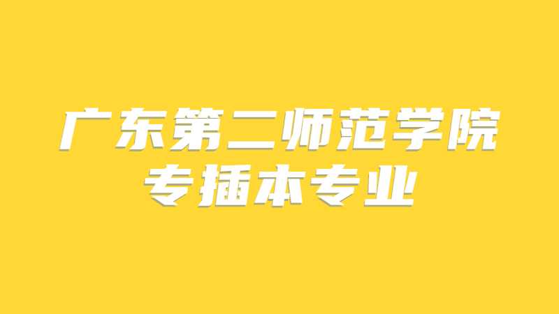 广东第二师范学院专插本专业有哪些？（2022~2021）