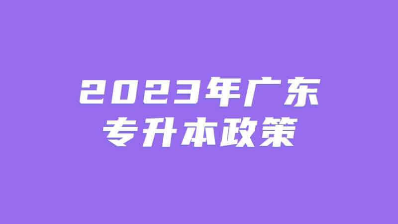 2023年广东专升本政策有哪些变化？往年变化对比汇总!