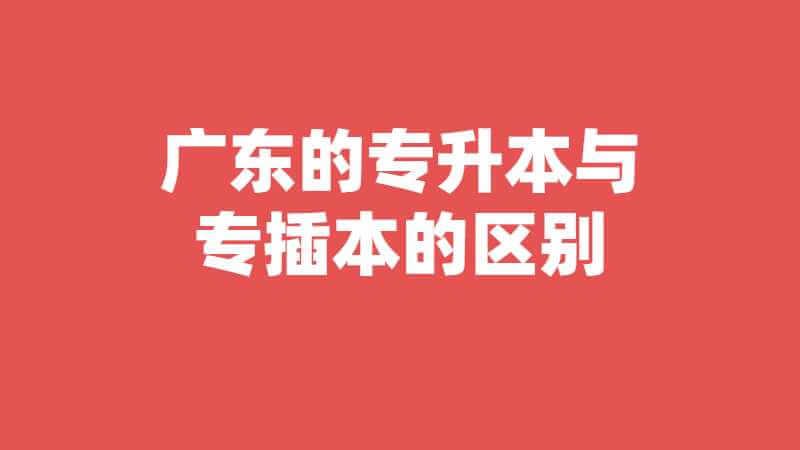 广东的专升本与专插本的区别是什么?我该选哪一个?