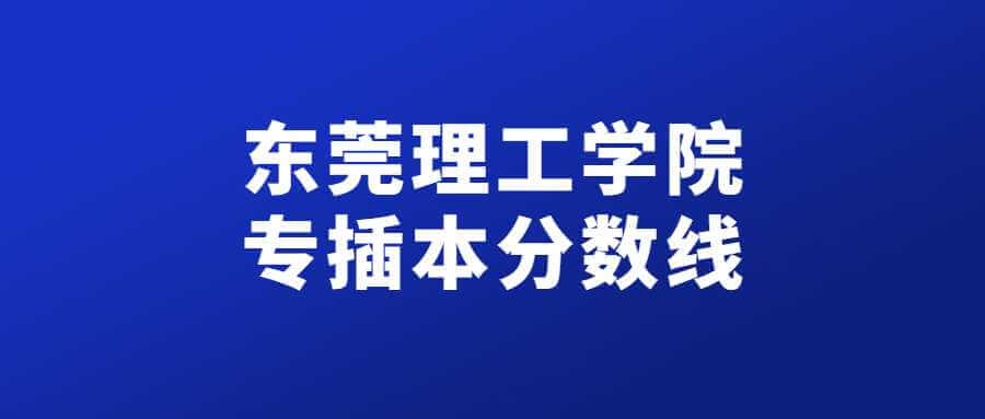 东莞理工学院专插本分数线多少？（2022~2021）