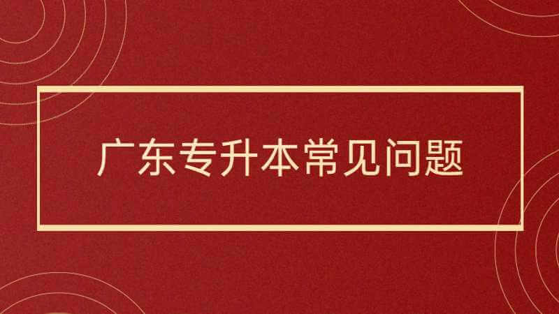 2023年新手必读!广东专升本常见10大问题解答！